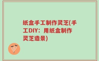 纸盒手工制作灵芝(手工DIY：用纸盒制作灵芝造景)