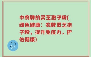 中农牌的灵芝孢子粉(绿色健康：农牌灵芝孢子粉，提升免疫力，护佑健康)