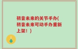 初音未来的关节手办(初音未来可动手办重新上架！)