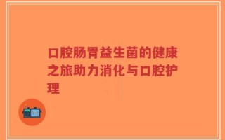 口腔肠胃益生菌的健康之旅助力消化与口腔护理