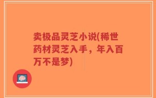 卖极品灵芝小说(稀世药材灵芝入手，年入百万不是梦)