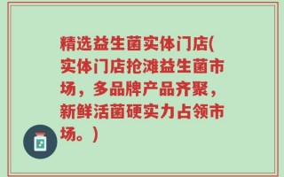 精选益生菌实体门店(实体门店抢滩益生菌市场，多品牌产品齐聚，新鲜活菌硬实力占领市场。)