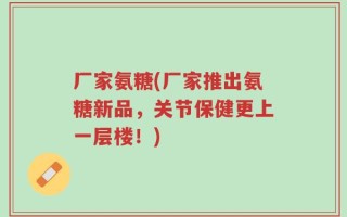 厂家氨糖(厂家推出氨糖新品，关节保健更上一层楼！)