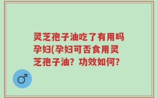 灵芝孢子油吃了有用吗孕妇(孕妇可否食用灵芝孢子油？功效如何？