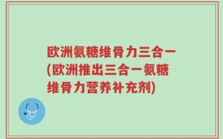 欧洲氨糖维骨力三合一(欧洲推出三合一氨糖维骨力营养补充剂)
