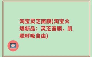 淘宝灵芝面膜(淘宝火爆新品：灵芝面膜，肌肤呼吸自由)