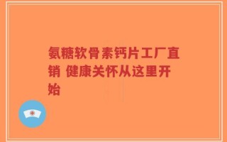 氨糖软骨素钙片工厂直销 健康关怀从这里开始