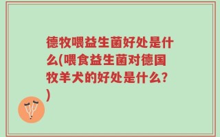 德牧喂益生菌好处是什么(喂食益生菌对德国牧羊犬的好处是什么？)