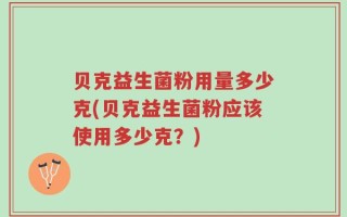贝克益生菌粉用量多少克(贝克益生菌粉应该使用多少克？)