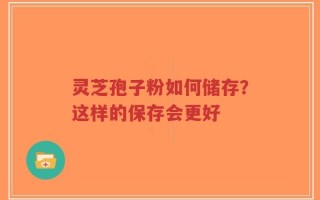 灵芝孢子粉如何储存？这样的保存会更好