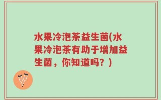 水果冷泡茶益生菌(水果冷泡茶有助于增加益生菌，你知道吗？)