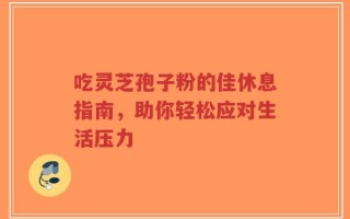 吃灵芝孢子粉的佳休息指南，助你轻松应对生活压力