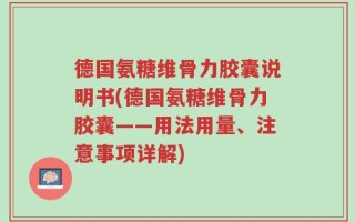 德国氨糖维骨力胶囊说明书(德国氨糖维骨力胶囊——用法用量、注意事项详解)