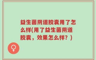 益生菌阴道胶囊用了怎么样(用了益生菌阴道胶囊，效果怎么样？)