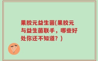 果胶元益生菌(果胶元与益生菌联手，哪些好处你还不知道？)
