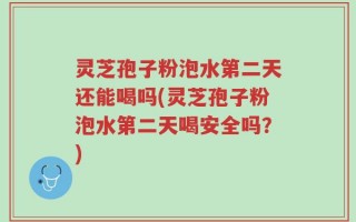 灵芝孢子粉泡水第二天还能喝吗(灵芝孢子粉泡水第二天喝安全吗？)