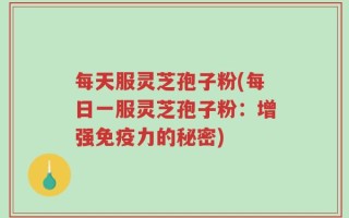 每天服灵芝孢子粉(每日一服灵芝孢子粉：增强免疫力的秘密)