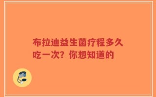 布拉迪益生菌疗程多久吃一次？你想知道的