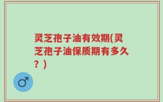灵芝孢子油有效期(灵芝孢子油保质期有多久？)