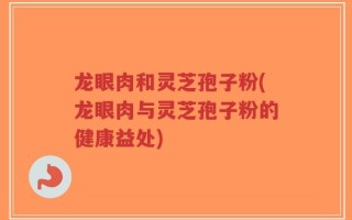 龙眼肉和灵芝孢子粉(龙眼肉与灵芝孢子粉的健康益处)