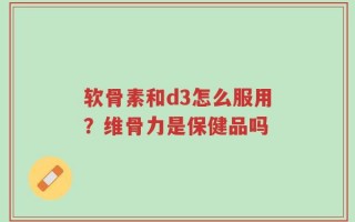 软骨素和d3怎么服用？维骨力是保健品吗
