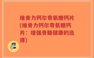 维骨力钙尔奇氨糖钙片(维骨力钙尔奇氨糖钙片：增强骨骼健康的选择)