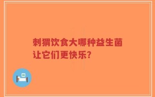 刺猬饮食大哪种益生菌让它们更快乐？