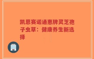 凯恩赛诺通惠牌灵芝孢子虫草：健康养生新选择