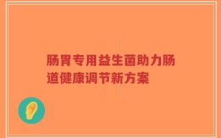 肠胃专用益生菌助力肠道健康调节新方案