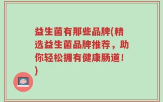 益生菌有那些品牌(精选益生菌品牌推荐，助你轻松拥有健康肠道！)