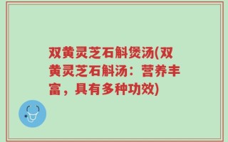 双黄灵芝石斛煲汤(双黄灵芝石斛汤：营养丰富，具有多种功效)
