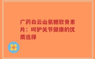广药白云山氨糖软骨素片：呵护关节健康的优质选择