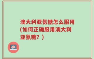 澳大利亚氨糖怎么服用(如何正确服用澳大利亚氨糖？)