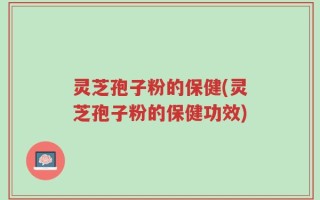 灵芝孢子粉的保健(灵芝孢子粉的保健功效)