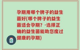 孕期用哪个牌子的益生菌好(哪个牌子的益生菌适合孕期？-选择正确的益生菌能助您度过健康的孕期)