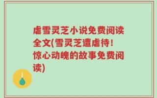 虐雪灵芝小说免费阅读全文(雪灵芝遭虐待！惊心动魄的故事免费阅读)