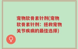 宠物软骨素针剂(宠物软骨素针剂：拯救宠物关节疾病的最佳选择)