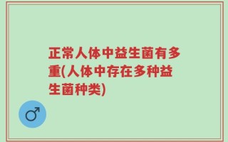 正常人体中益生菌有多重(人体中存在多种益生菌种类)