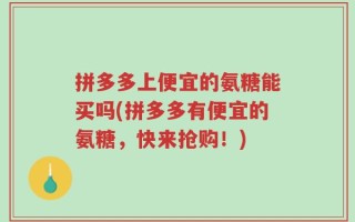 拼多多上便宜的氨糖能买吗(拼多多有便宜的氨糖，快来抢购！)