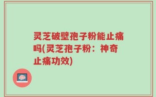 灵芝破壁孢子粉能止痛吗(灵芝孢子粉：神奇止痛功效)