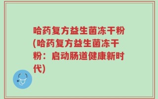 哈药复方益生菌冻干粉(哈药复方益生菌冻干粉：启动肠道健康新时代)