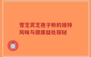 雪芝灵芝孢子粉的独特风味与健康益处探秘