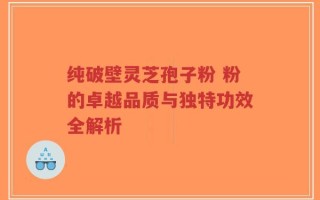 纯破壁灵芝孢子粉 粉的卓越品质与独特功效全解析