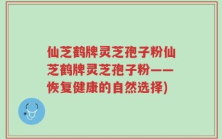 仙芝鹤牌灵芝孢子粉仙芝鹤牌灵芝孢子粉——恢复健康的自然选择)