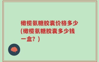 橄榄氨糖胶囊价格多少(橄榄氨糖胶囊多少钱一盒？)