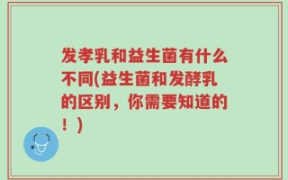 发孝乳和益生菌有什么不同(益生菌和发酵乳的区别，你需要知道的！)
