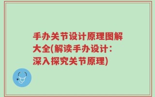 手办关节设计原理图解大全(解读手办设计：深入探究关节原理)