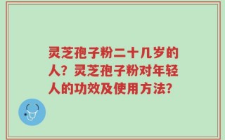 灵芝孢子粉二十几岁的人？灵芝孢子粉对年轻人的功效及使用方法？