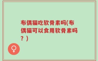布偶猫吃软骨素吗(布偶猫可以食用软骨素吗？)