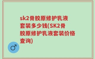 sk2骨胶原修护乳液套装多少钱(SK2骨胶原修护乳液套装价格查询)